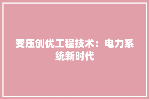 变压创优工程技术：电力系统新时代
