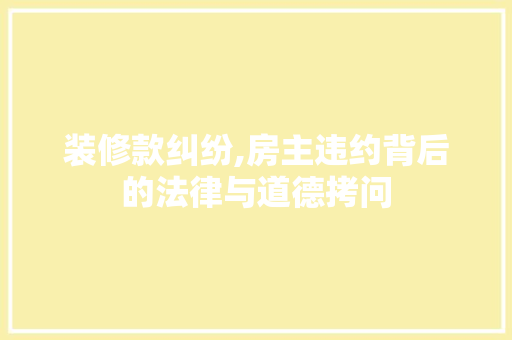 装修款纠纷,房主违约背后的法律与道德拷问 家居装修