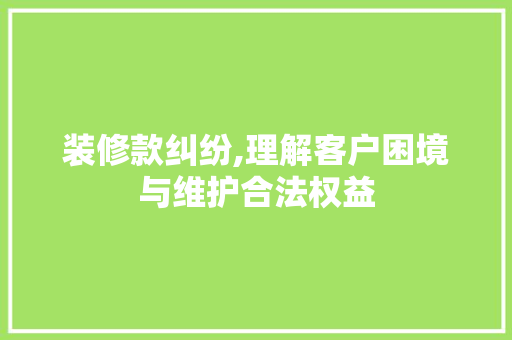 装修款纠纷,理解客户困境与维护合法权益 现代风格装饰