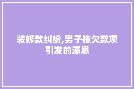 装修款纠纷,男子拖欠款项引发的深思 地板材料