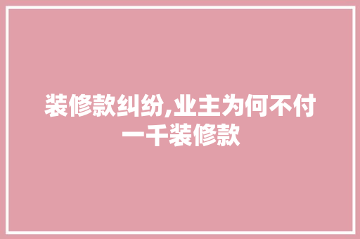 装修款纠纷,业主为何不付一千装修款 中式风格装饰