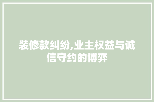装修款纠纷,业主权益与诚信守约的博弈 家居装修
