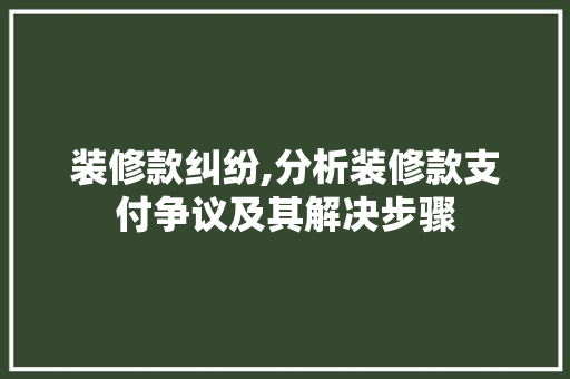 装修款纠纷,分析装修款支付争议及其解决步骤 木雕艺术