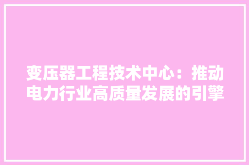 变压器工程技术中心：推动电力行业高质量发展的引擎
