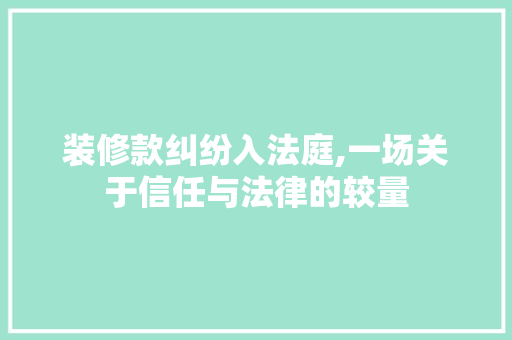 装修款纠纷入法庭,一场关于信任与法律的较量 木雕艺术
