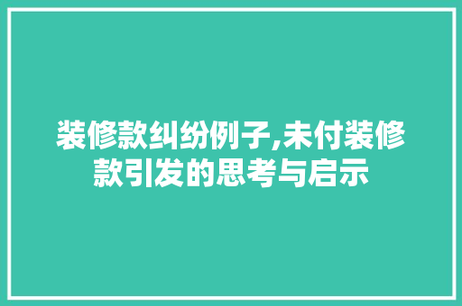 装修款纠纷例子,未付装修款引发的思考与启示 室内设计
