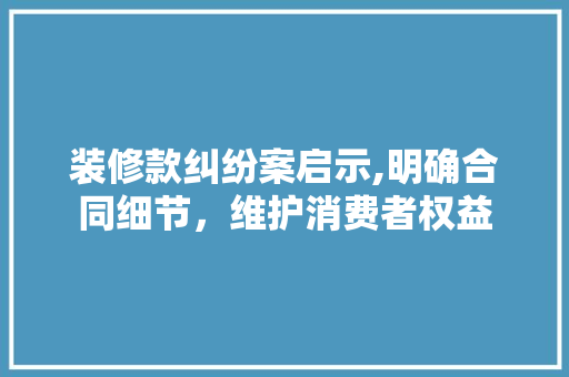 装修款纠纷案启示,明确合同细节，维护消费者权益 室内设计