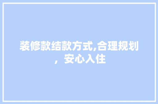 装修款结款方式,合理规划，安心入住 软装设计
