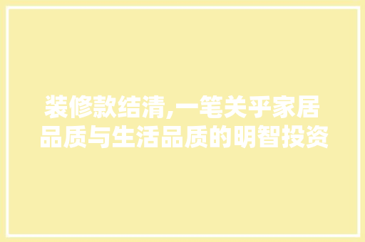 装修款结清,一笔关乎家居品质与生活品质的明智投资 木雕艺术