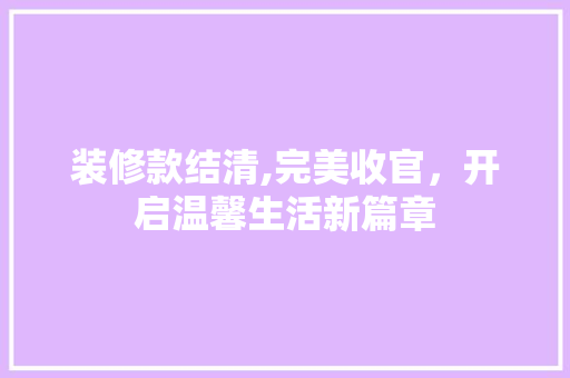 装修款结清,完美收官，开启温馨生活新篇章 家居装修