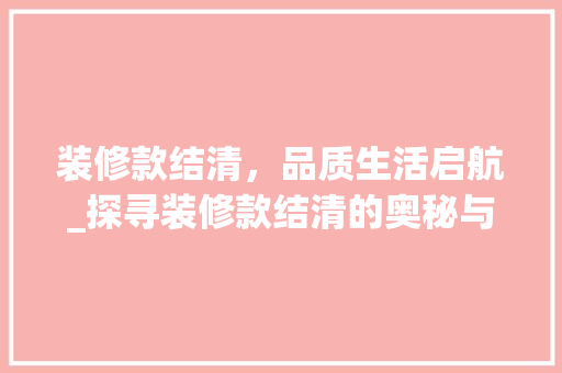 装修款结清，品质生活启航_探寻装修款结清的奥秘与价值