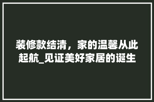 装修款结清，家的温馨从此起航_见证美好家居的诞生