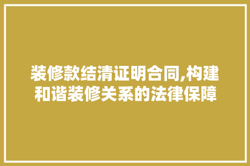 装修款结清证明合同,构建和谐装修关系的法律保障