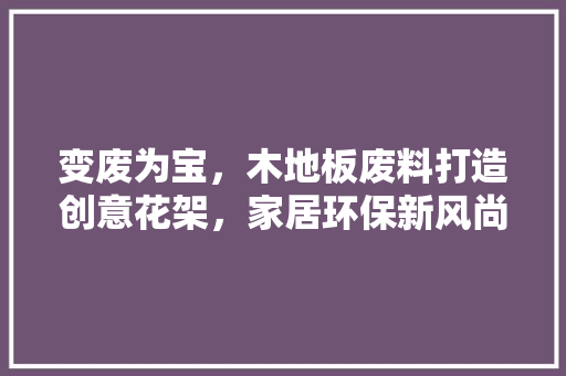 变废为宝，木地板废料打造创意花架，家居环保新风尚 卧室装修