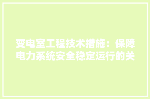 变电室工程技术措施：保障电力系统安全稳定运行的关键 卧室装修