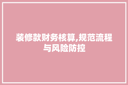 装修款财务核算,规范流程与风险防控
