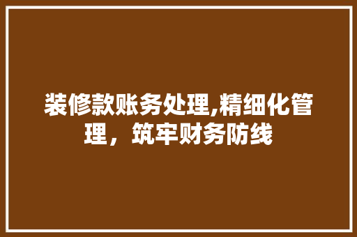 装修款账务处理,精细化管理，筑牢财务防线 中式风格装饰