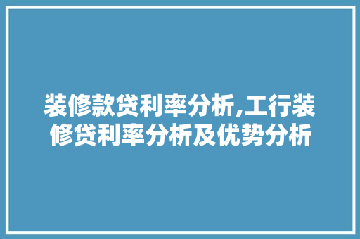 装修款贷利率分析,工行装修贷利率分析及优势分析 软装设计