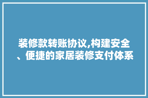 装修款转账协议,构建安全、便捷的家居装修支付体系