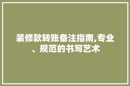 装修款转账备注指南,专业、规范的书写艺术