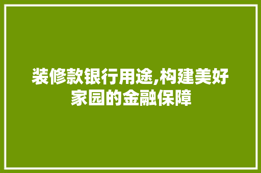 装修款银行用途,构建美好家园的金融保障