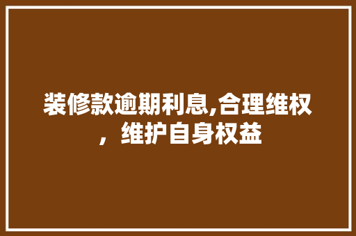 装修款逾期利息,合理维权，维护自身权益