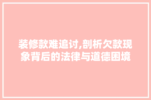 装修款难追讨,剖析欠款现象背后的法律与道德困境 客厅装修