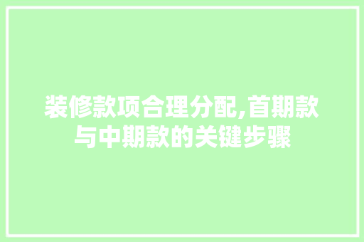 装修款项合理分配,首期款与中期款的关键步骤