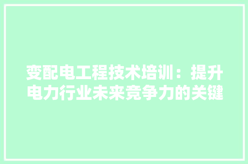 变配电工程技术培训：提升电力行业未来竞争力的关键 卧室装修