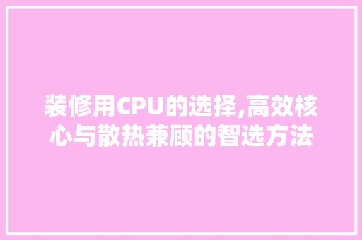 装修用CPU的选择,高效核心与散热兼顾的智选方法 室内设计