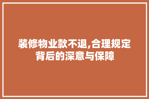 装修物业款不退,合理规定背后的深意与保障