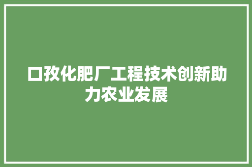 口孜化肥厂工程技术创新助力农业发展 卧室装修