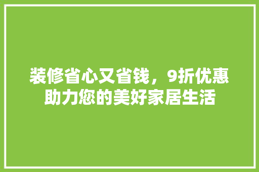 装修省心又省钱，9折优惠助力您的美好家居生活