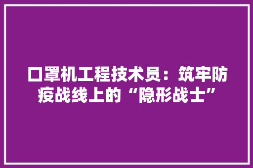 口罩机工程技术员：筑牢防疫战线上的“隐形战士” 卧室装修