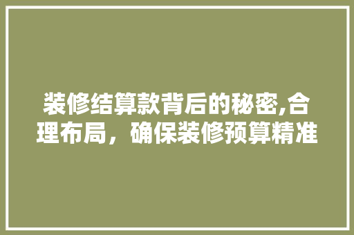 装修结算款背后的秘密,合理布局，确保装修预算精准到位 现代风格装饰