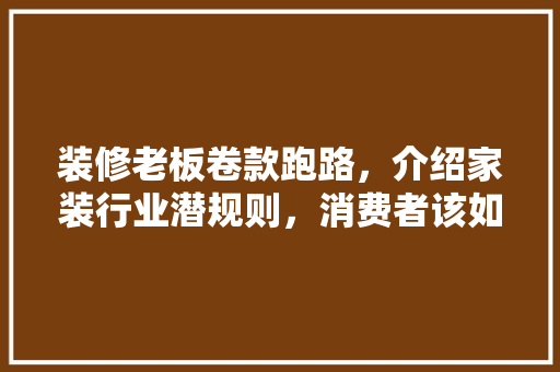 装修老板卷款跑路，介绍家装行业潜规则，消费者该如何维权 地板材料