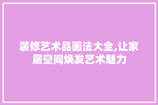 装修艺术品画法大全,让家居空间焕发艺术魅力 现代风格装饰