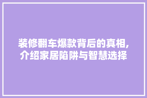 装修翻车爆款背后的真相,介绍家居陷阱与智慧选择 中式风格装饰