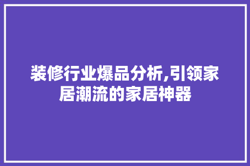装修行业爆品分析,引领家居潮流的家居神器 室内设计