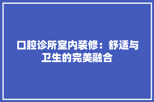 口腔诊所室内装修：舒适与卫生的完美融合 卧室装修