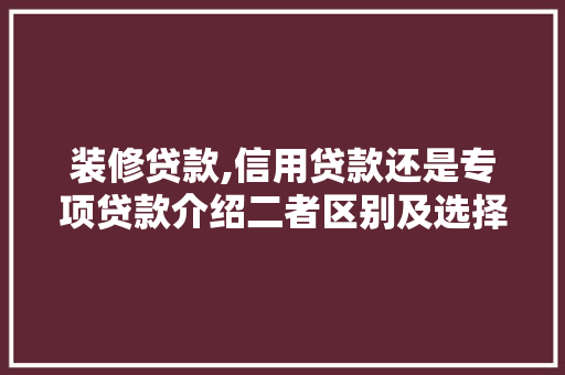 装修贷款,信用贷款还是专项贷款介绍二者区别及选择要点