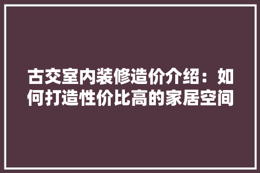 古交室内装修造价介绍：如何打造性价比高的家居空间 卧室装修
