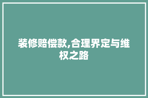 装修赔偿款,合理界定与维权之路 地板材料