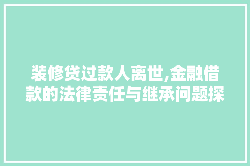 装修贷过款人离世,金融借款的法律责任与继承问题探析 客厅装修