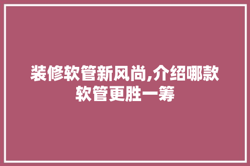 装修软管新风尚,介绍哪款软管更胜一筹 木雕艺术