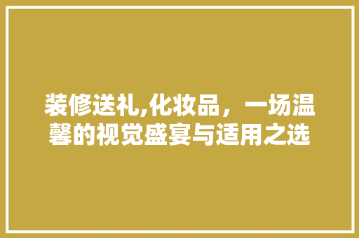 装修送礼,化妆品，一场温馨的视觉盛宴与适用之选 卧室装修