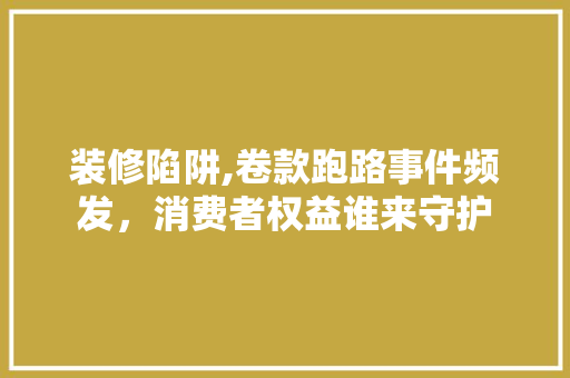 装修陷阱,卷款跑路事件频发，消费者权益谁来守护 卧室装修