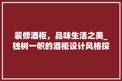 装修酒柜，品味生活之美_独树一帜的酒柜设计风格探析