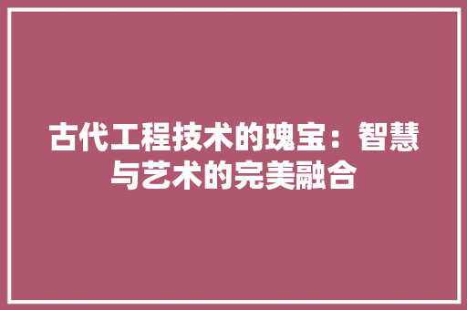 古代工程技术的瑰宝：智慧与艺术的完美融合 卧室装修