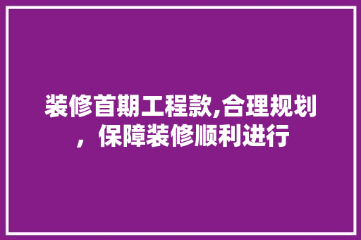 装修首期工程款,合理规划，保障装修顺利进行